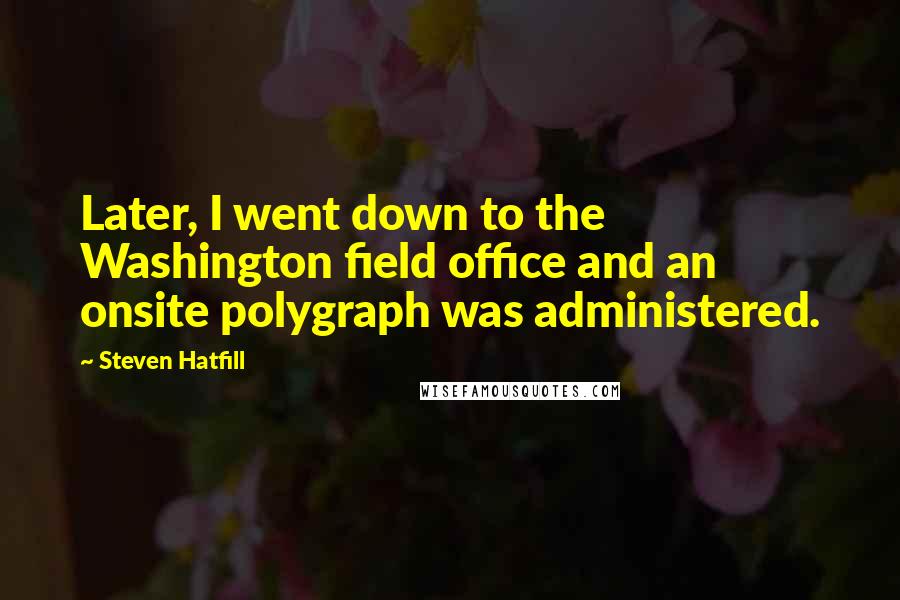 Steven Hatfill Quotes: Later, I went down to the Washington field office and an onsite polygraph was administered.