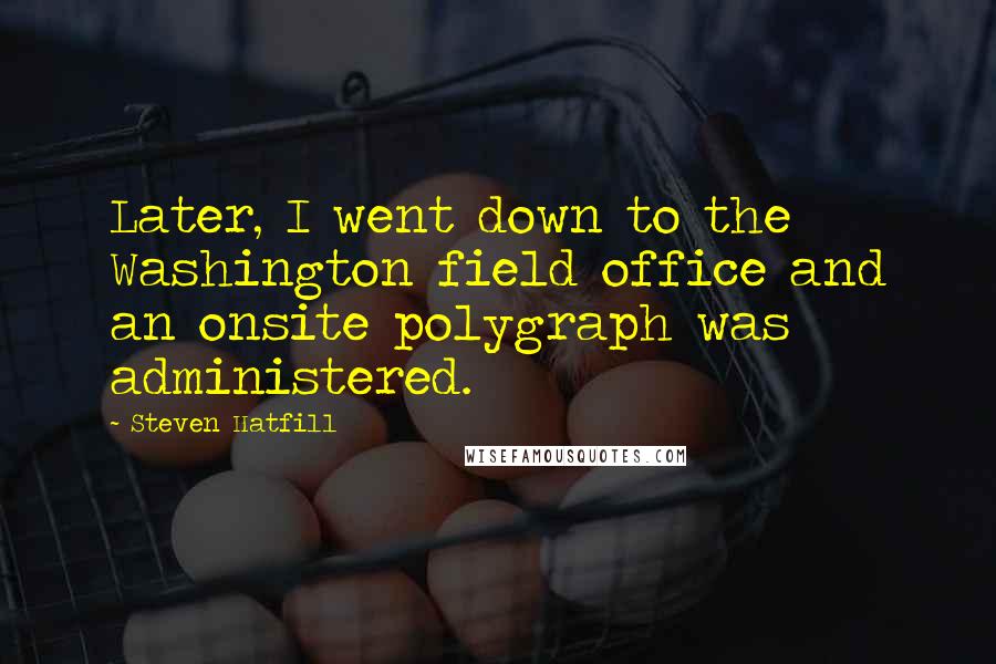 Steven Hatfill Quotes: Later, I went down to the Washington field office and an onsite polygraph was administered.