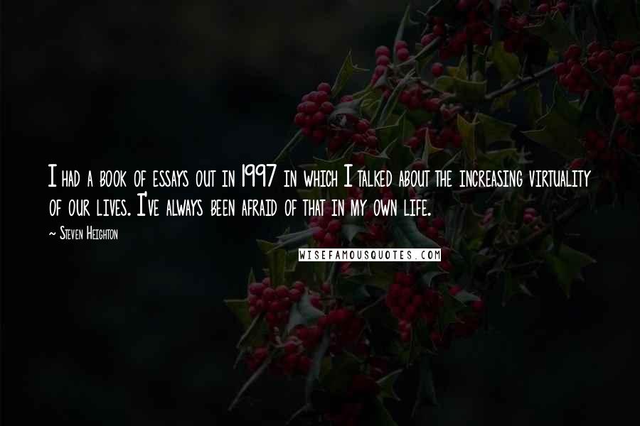 Steven Heighton Quotes: I had a book of essays out in 1997 in which I talked about the increasing virtuality of our lives. I've always been afraid of that in my own life.