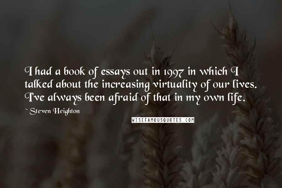 Steven Heighton Quotes: I had a book of essays out in 1997 in which I talked about the increasing virtuality of our lives. I've always been afraid of that in my own life.