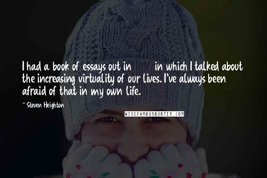 Steven Heighton Quotes: I had a book of essays out in 1997 in which I talked about the increasing virtuality of our lives. I've always been afraid of that in my own life.
