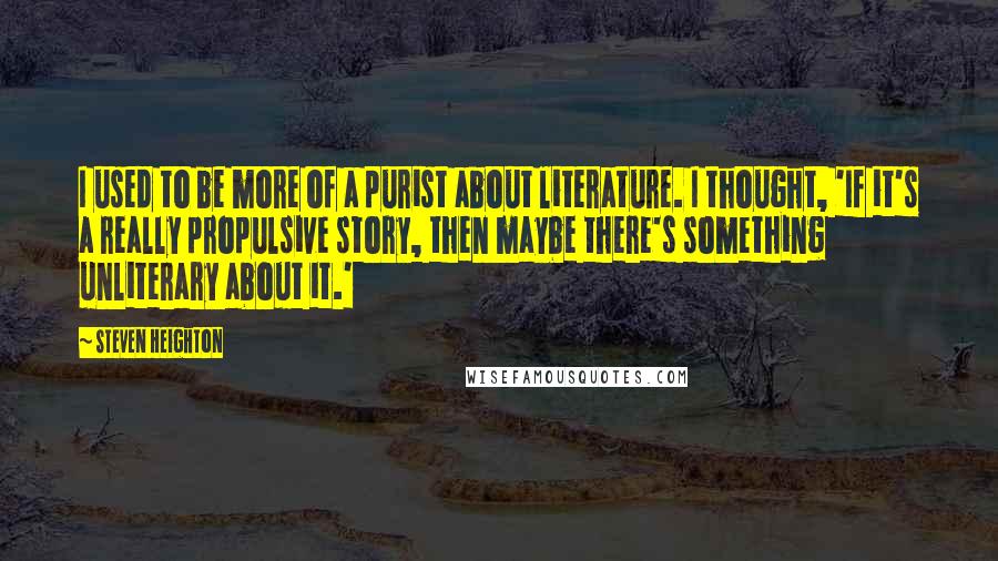 Steven Heighton Quotes: I used to be more of a purist about literature. I thought, 'If it's a really propulsive story, then maybe there's something unliterary about it.'