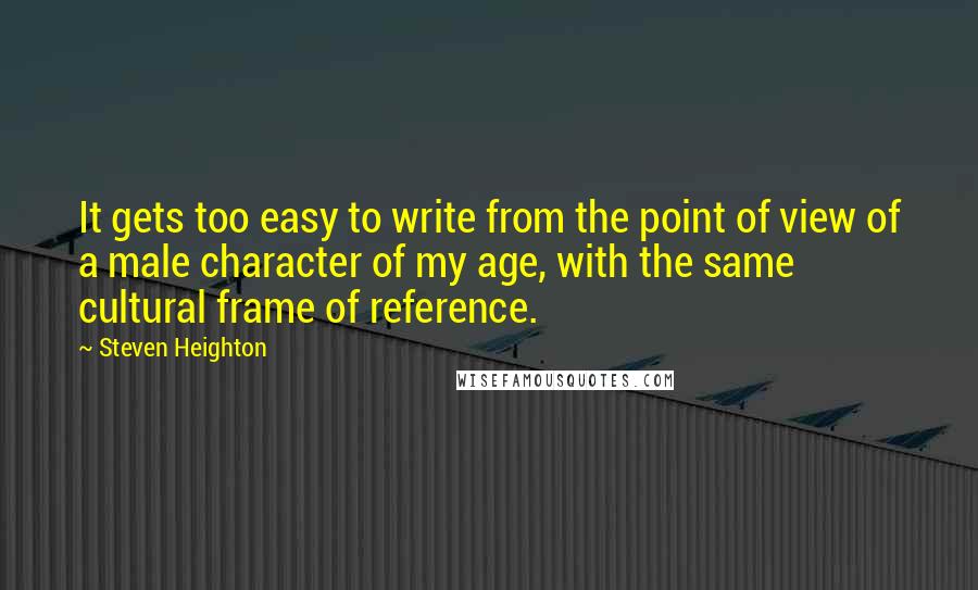 Steven Heighton Quotes: It gets too easy to write from the point of view of a male character of my age, with the same cultural frame of reference.