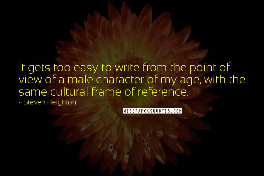 Steven Heighton Quotes: It gets too easy to write from the point of view of a male character of my age, with the same cultural frame of reference.