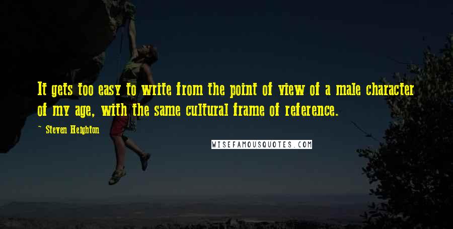 Steven Heighton Quotes: It gets too easy to write from the point of view of a male character of my age, with the same cultural frame of reference.