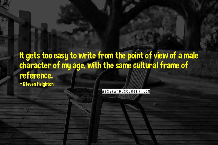 Steven Heighton Quotes: It gets too easy to write from the point of view of a male character of my age, with the same cultural frame of reference.