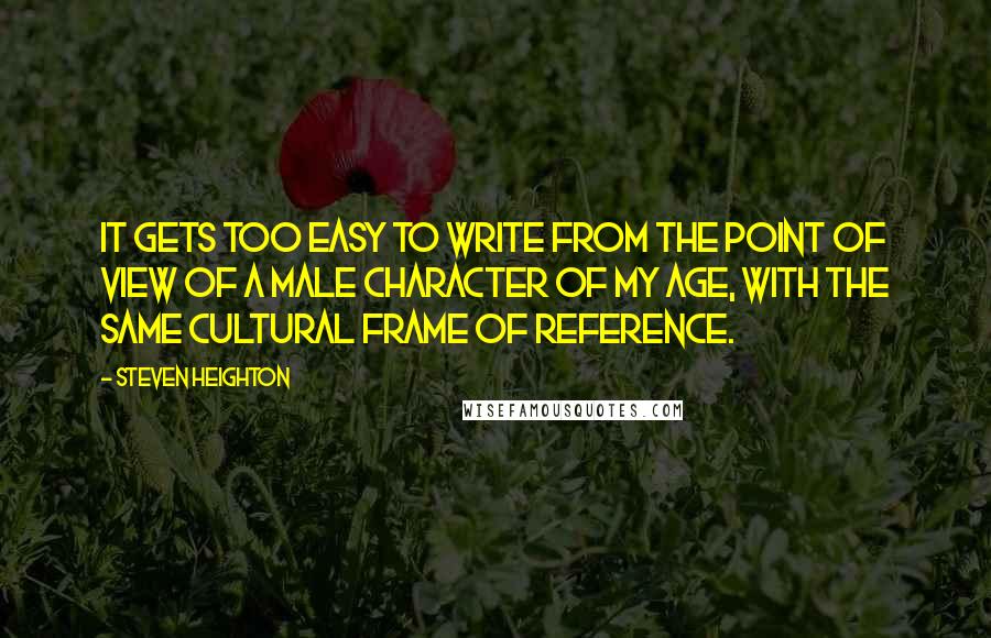 Steven Heighton Quotes: It gets too easy to write from the point of view of a male character of my age, with the same cultural frame of reference.