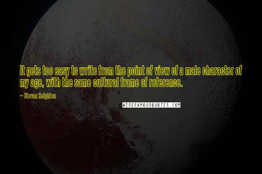 Steven Heighton Quotes: It gets too easy to write from the point of view of a male character of my age, with the same cultural frame of reference.