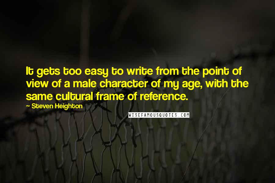 Steven Heighton Quotes: It gets too easy to write from the point of view of a male character of my age, with the same cultural frame of reference.