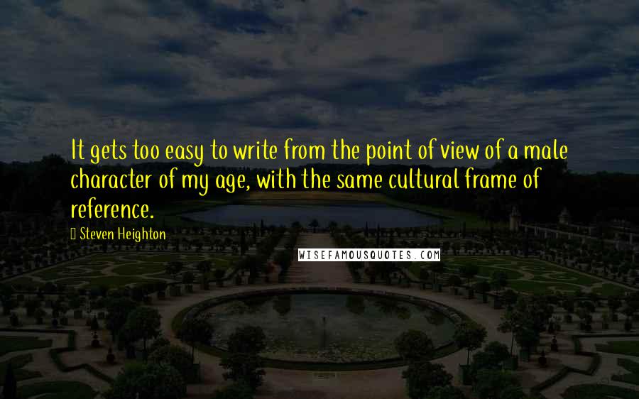 Steven Heighton Quotes: It gets too easy to write from the point of view of a male character of my age, with the same cultural frame of reference.