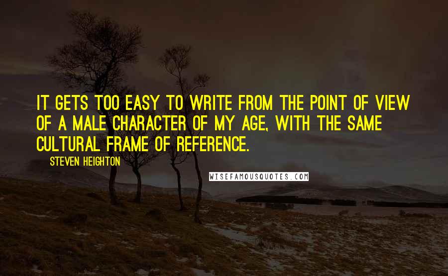 Steven Heighton Quotes: It gets too easy to write from the point of view of a male character of my age, with the same cultural frame of reference.