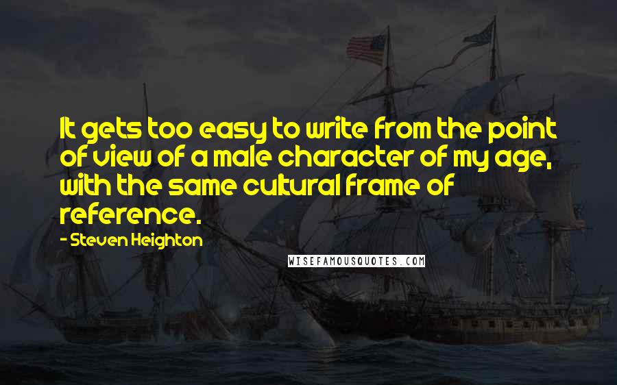 Steven Heighton Quotes: It gets too easy to write from the point of view of a male character of my age, with the same cultural frame of reference.