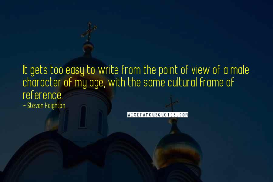 Steven Heighton Quotes: It gets too easy to write from the point of view of a male character of my age, with the same cultural frame of reference.