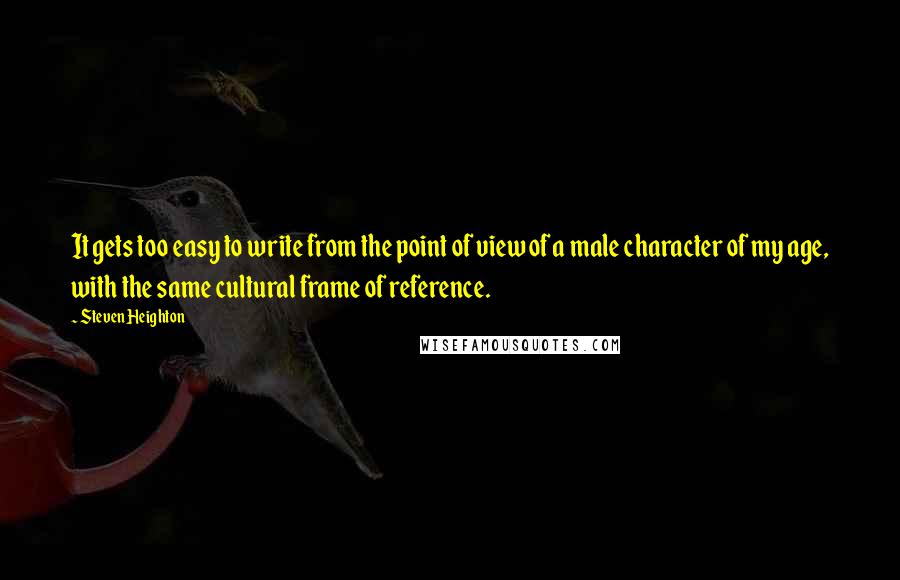 Steven Heighton Quotes: It gets too easy to write from the point of view of a male character of my age, with the same cultural frame of reference.