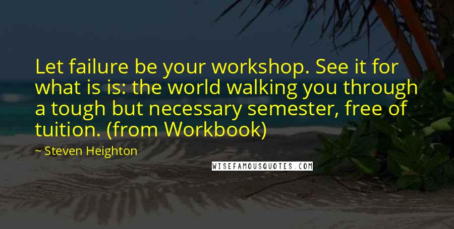 Steven Heighton Quotes: Let failure be your workshop. See it for what is is: the world walking you through a tough but necessary semester, free of tuition. (from Workbook)
