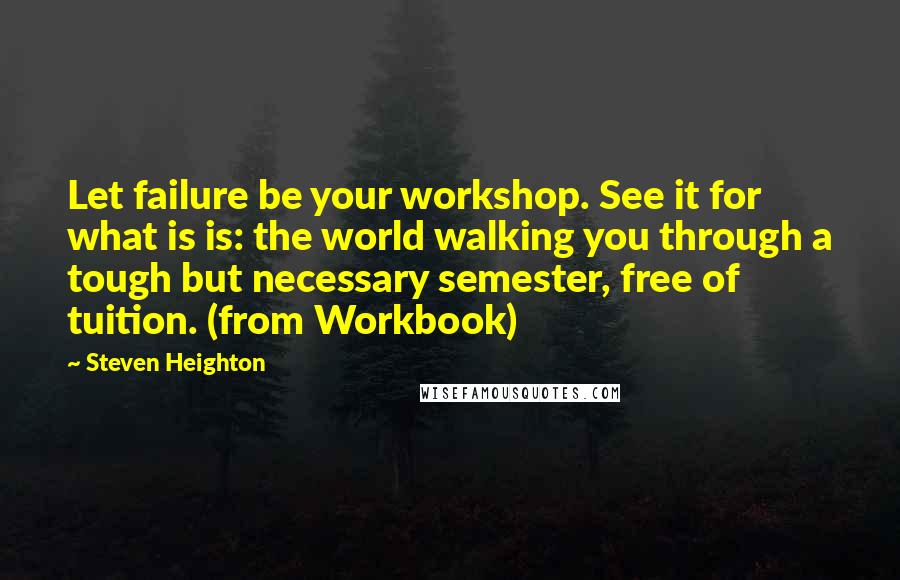 Steven Heighton Quotes: Let failure be your workshop. See it for what is is: the world walking you through a tough but necessary semester, free of tuition. (from Workbook)