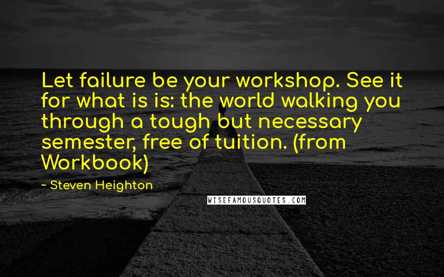 Steven Heighton Quotes: Let failure be your workshop. See it for what is is: the world walking you through a tough but necessary semester, free of tuition. (from Workbook)