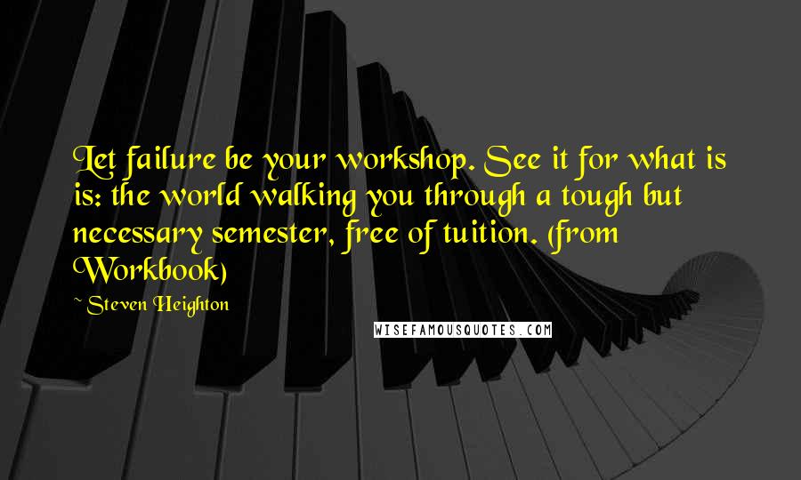 Steven Heighton Quotes: Let failure be your workshop. See it for what is is: the world walking you through a tough but necessary semester, free of tuition. (from Workbook)