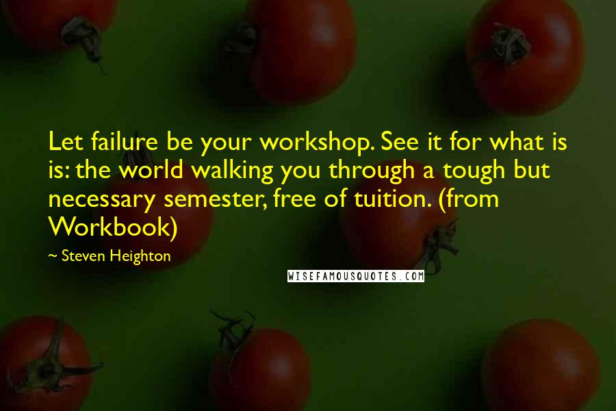 Steven Heighton Quotes: Let failure be your workshop. See it for what is is: the world walking you through a tough but necessary semester, free of tuition. (from Workbook)