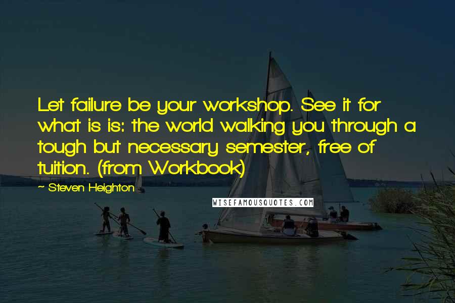 Steven Heighton Quotes: Let failure be your workshop. See it for what is is: the world walking you through a tough but necessary semester, free of tuition. (from Workbook)