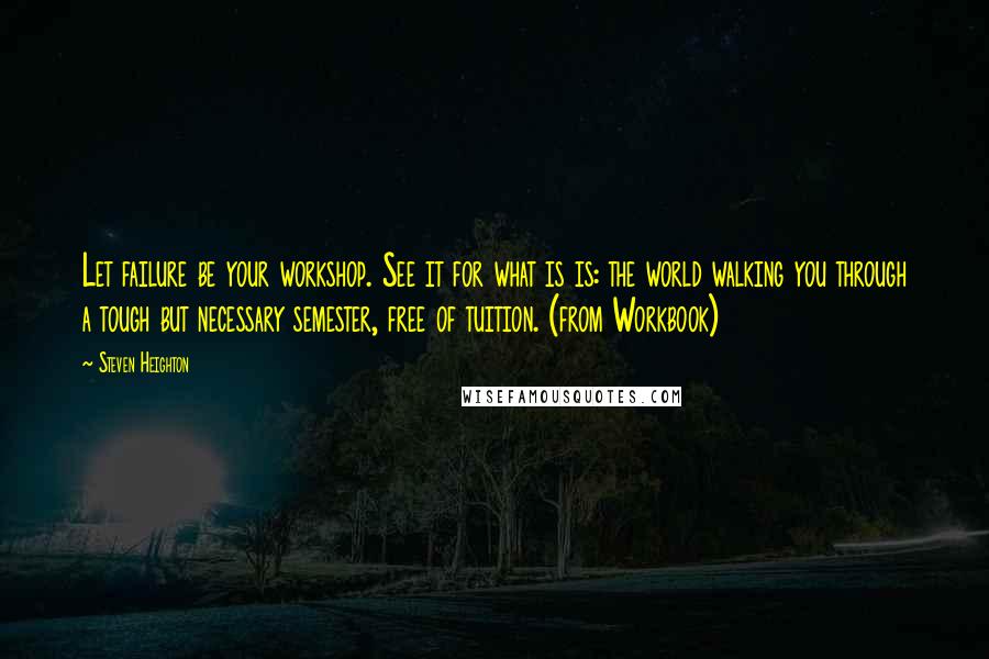 Steven Heighton Quotes: Let failure be your workshop. See it for what is is: the world walking you through a tough but necessary semester, free of tuition. (from Workbook)