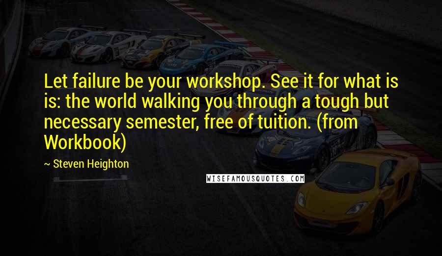 Steven Heighton Quotes: Let failure be your workshop. See it for what is is: the world walking you through a tough but necessary semester, free of tuition. (from Workbook)