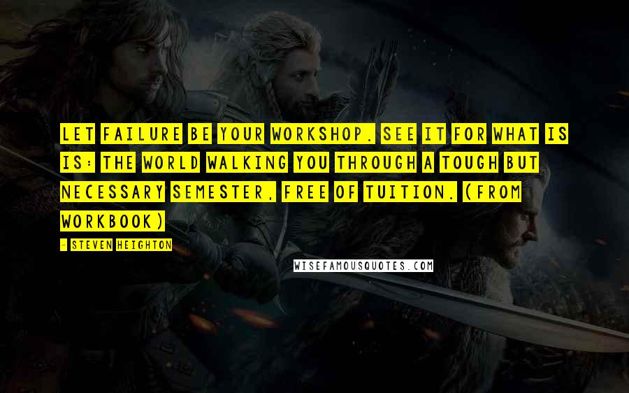 Steven Heighton Quotes: Let failure be your workshop. See it for what is is: the world walking you through a tough but necessary semester, free of tuition. (from Workbook)