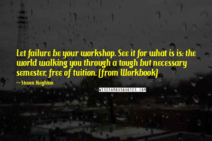 Steven Heighton Quotes: Let failure be your workshop. See it for what is is: the world walking you through a tough but necessary semester, free of tuition. (from Workbook)