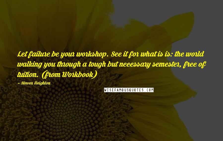 Steven Heighton Quotes: Let failure be your workshop. See it for what is is: the world walking you through a tough but necessary semester, free of tuition. (from Workbook)