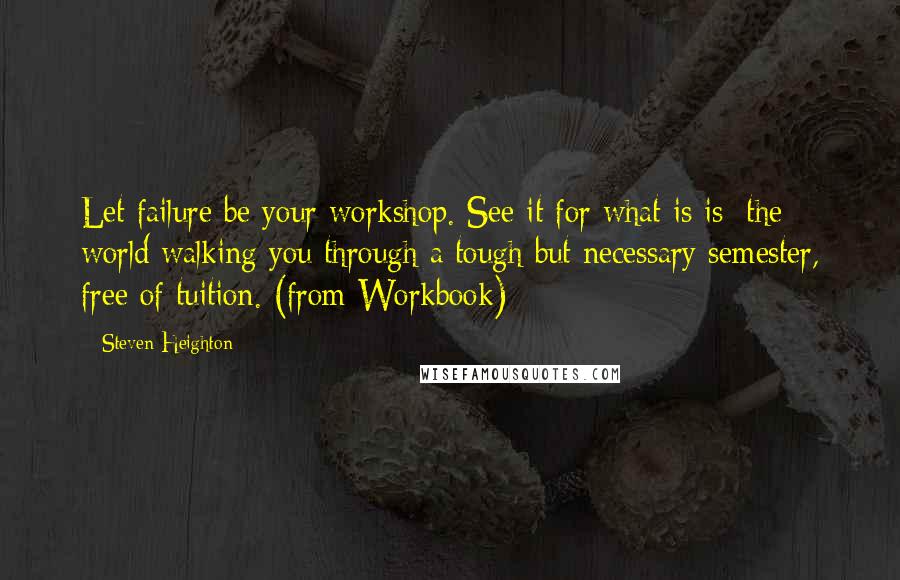 Steven Heighton Quotes: Let failure be your workshop. See it for what is is: the world walking you through a tough but necessary semester, free of tuition. (from Workbook)