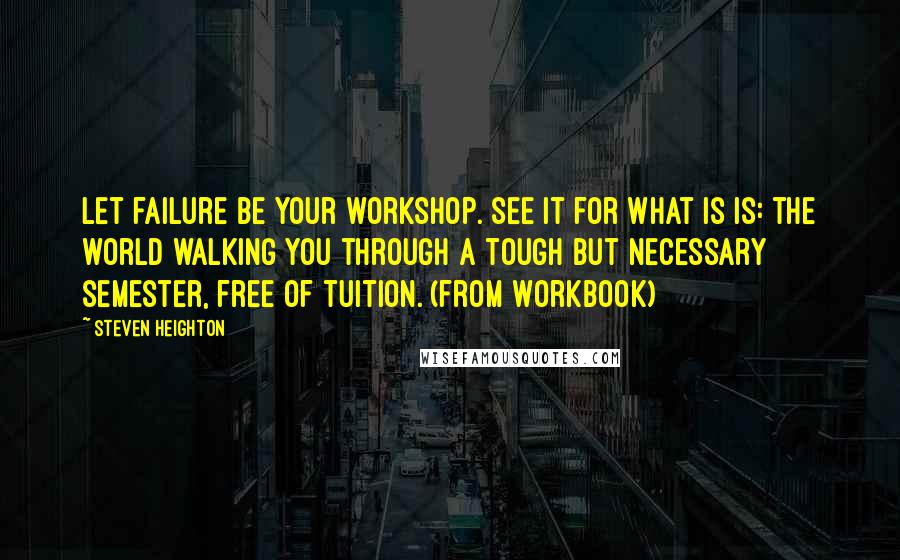 Steven Heighton Quotes: Let failure be your workshop. See it for what is is: the world walking you through a tough but necessary semester, free of tuition. (from Workbook)