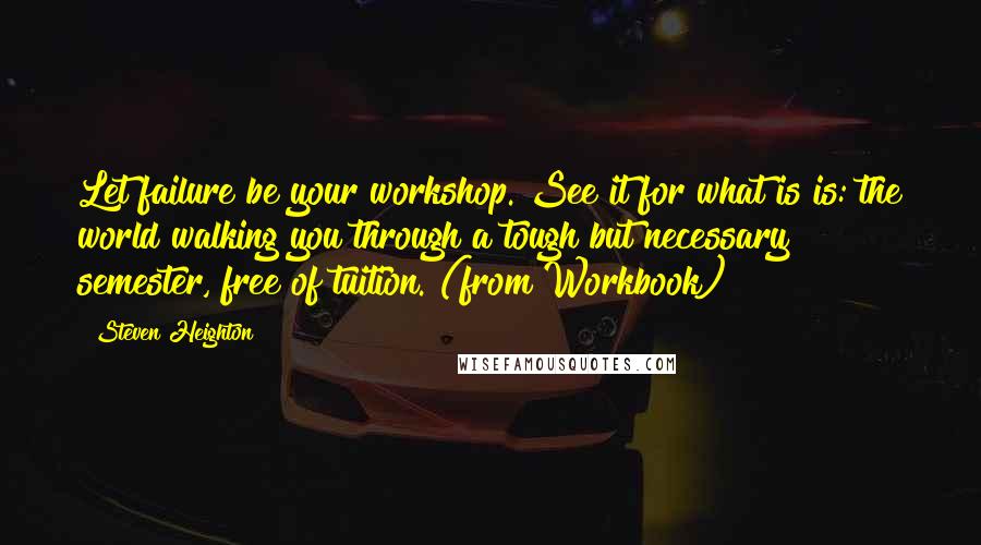 Steven Heighton Quotes: Let failure be your workshop. See it for what is is: the world walking you through a tough but necessary semester, free of tuition. (from Workbook)