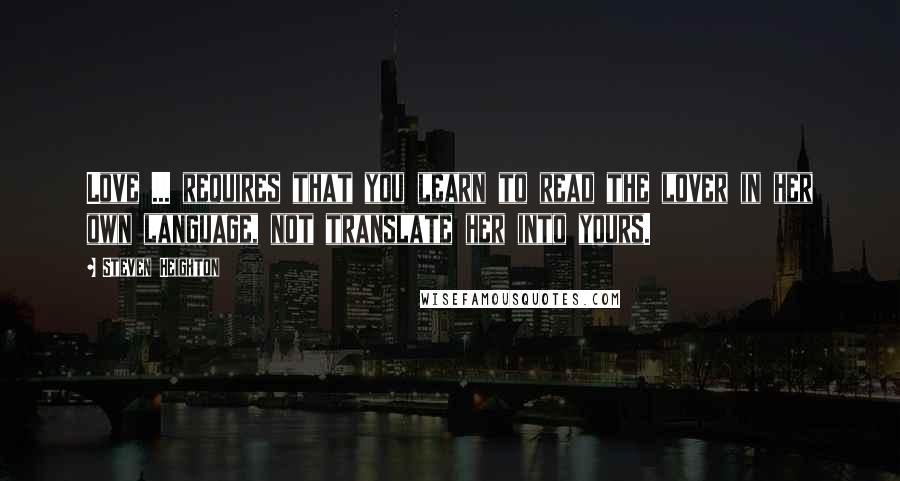 Steven Heighton Quotes: Love ... requires that you learn to read the lover in her own language, not translate her into yours.