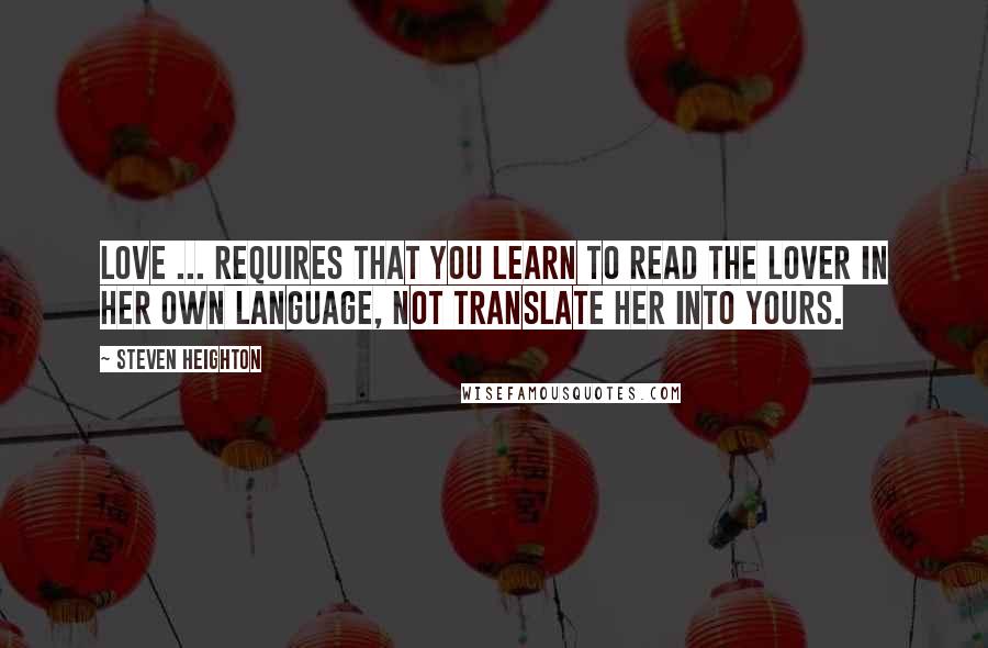 Steven Heighton Quotes: Love ... requires that you learn to read the lover in her own language, not translate her into yours.