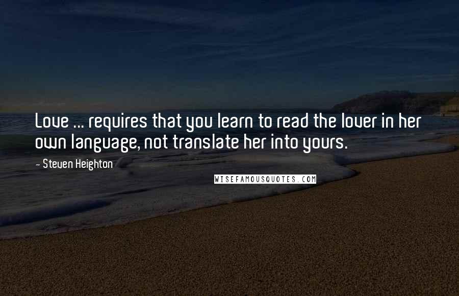 Steven Heighton Quotes: Love ... requires that you learn to read the lover in her own language, not translate her into yours.