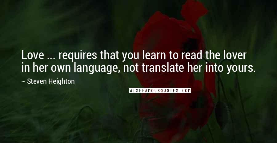 Steven Heighton Quotes: Love ... requires that you learn to read the lover in her own language, not translate her into yours.