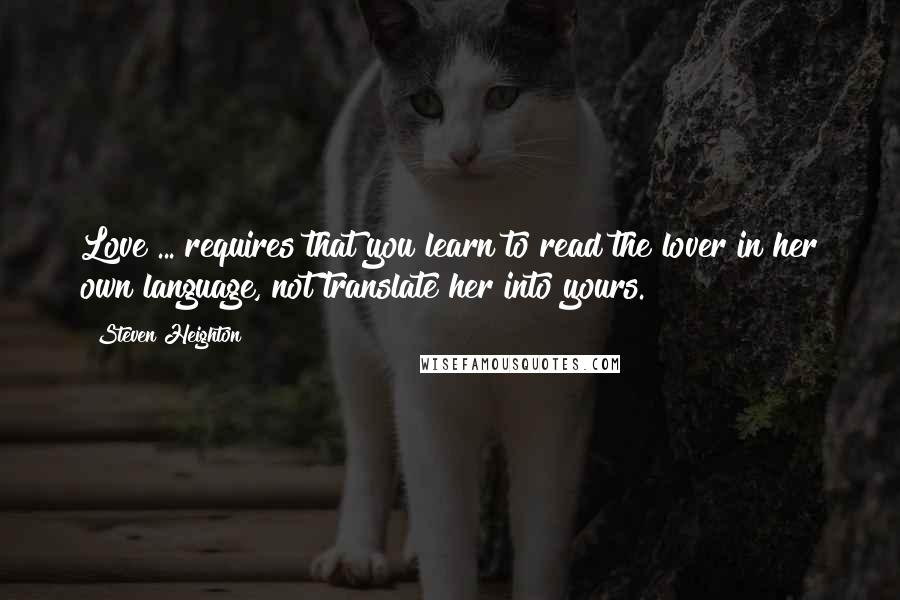 Steven Heighton Quotes: Love ... requires that you learn to read the lover in her own language, not translate her into yours.