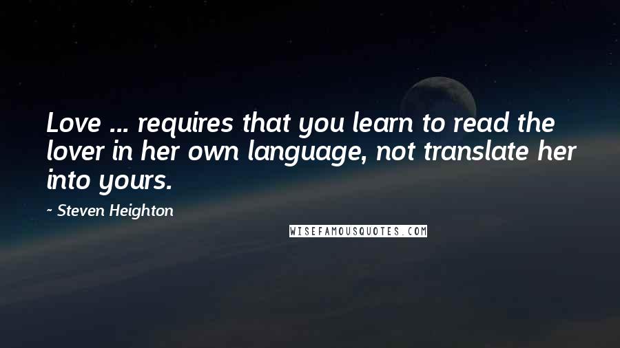 Steven Heighton Quotes: Love ... requires that you learn to read the lover in her own language, not translate her into yours.