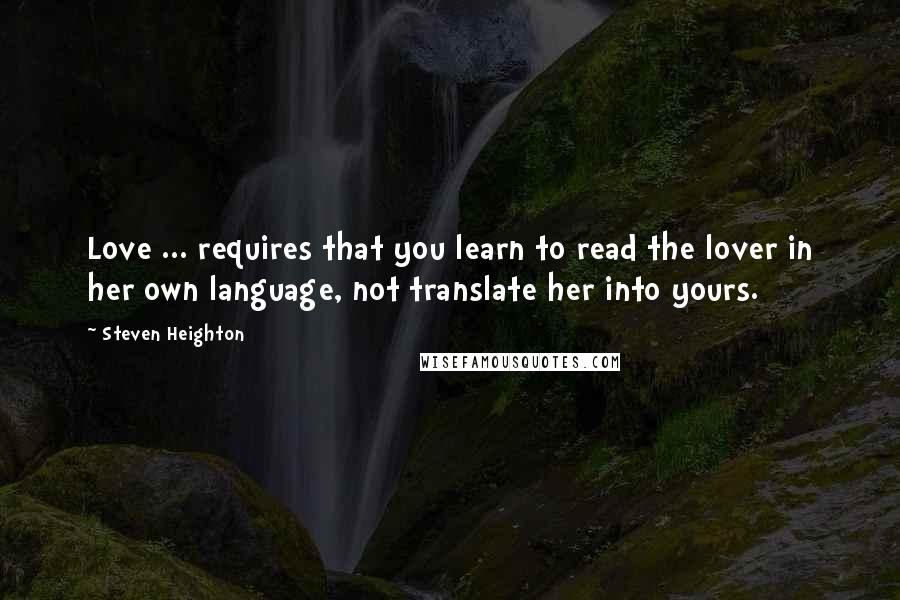 Steven Heighton Quotes: Love ... requires that you learn to read the lover in her own language, not translate her into yours.