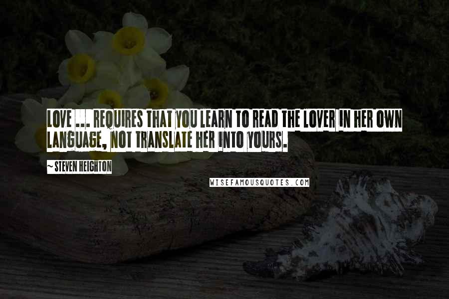 Steven Heighton Quotes: Love ... requires that you learn to read the lover in her own language, not translate her into yours.