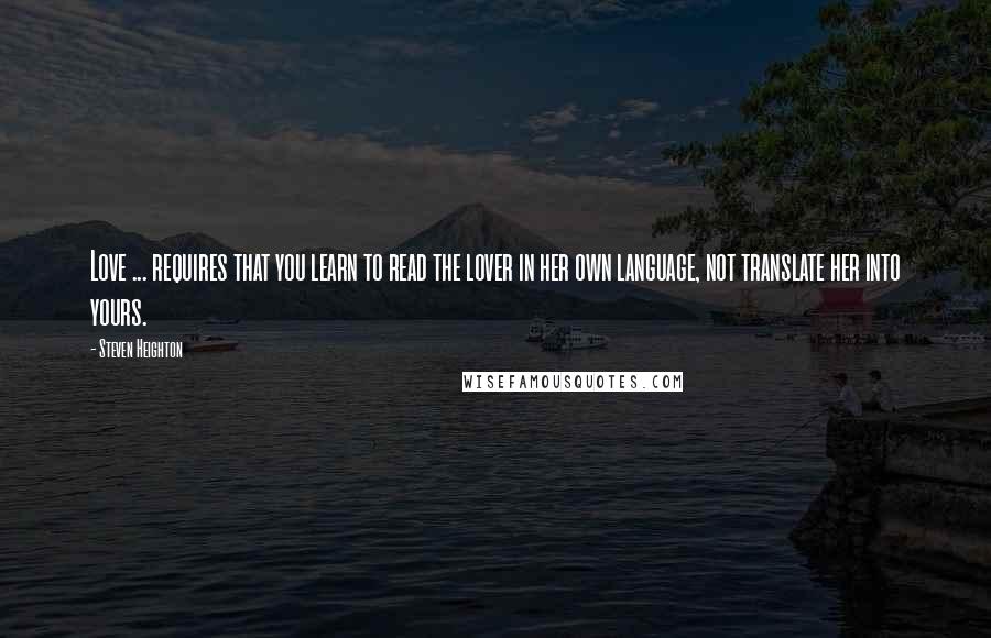 Steven Heighton Quotes: Love ... requires that you learn to read the lover in her own language, not translate her into yours.