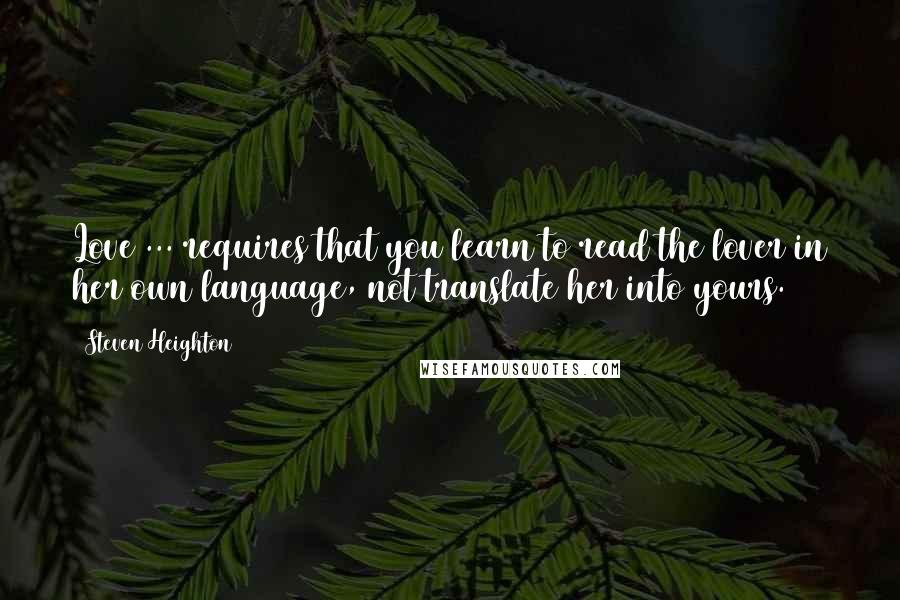 Steven Heighton Quotes: Love ... requires that you learn to read the lover in her own language, not translate her into yours.
