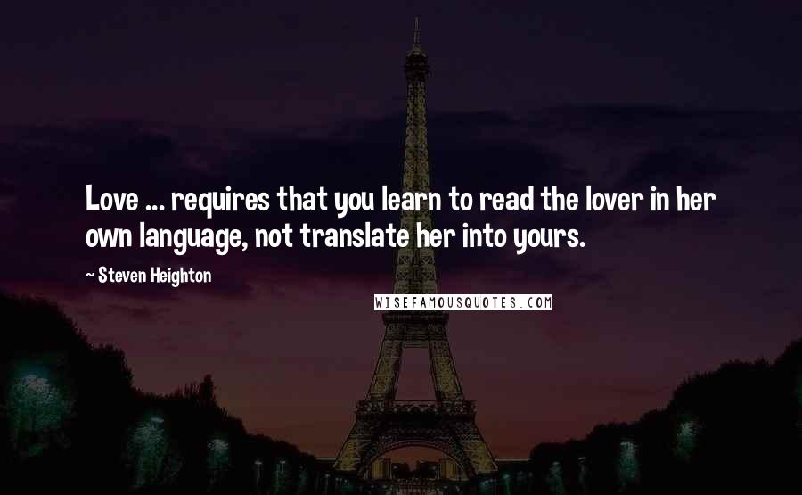 Steven Heighton Quotes: Love ... requires that you learn to read the lover in her own language, not translate her into yours.