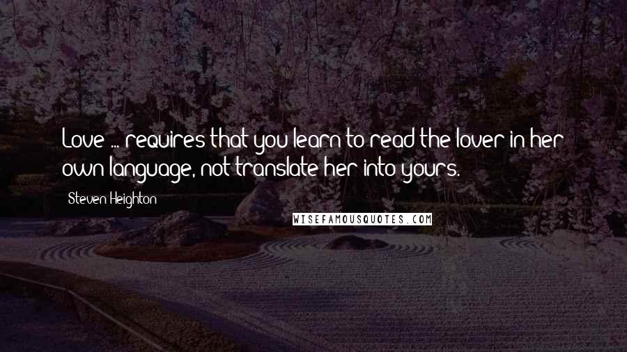 Steven Heighton Quotes: Love ... requires that you learn to read the lover in her own language, not translate her into yours.