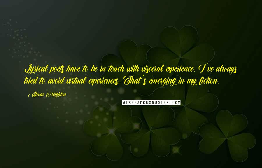 Steven Heighton Quotes: Lyrical poets have to be in touch with visceral experience. I've always tried to avoid virtual experiences. That's emerging in my fiction.