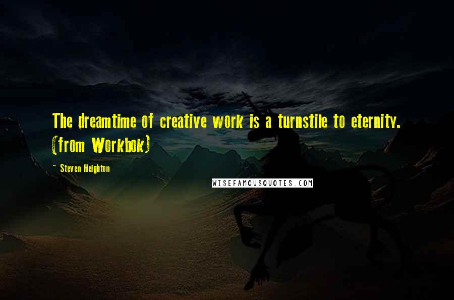 Steven Heighton Quotes: The dreamtime of creative work is a turnstile to eternity. (from Workbok)