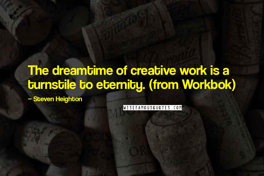 Steven Heighton Quotes: The dreamtime of creative work is a turnstile to eternity. (from Workbok)