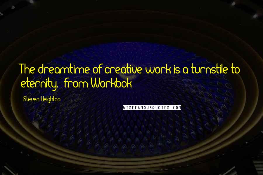 Steven Heighton Quotes: The dreamtime of creative work is a turnstile to eternity. (from Workbok)