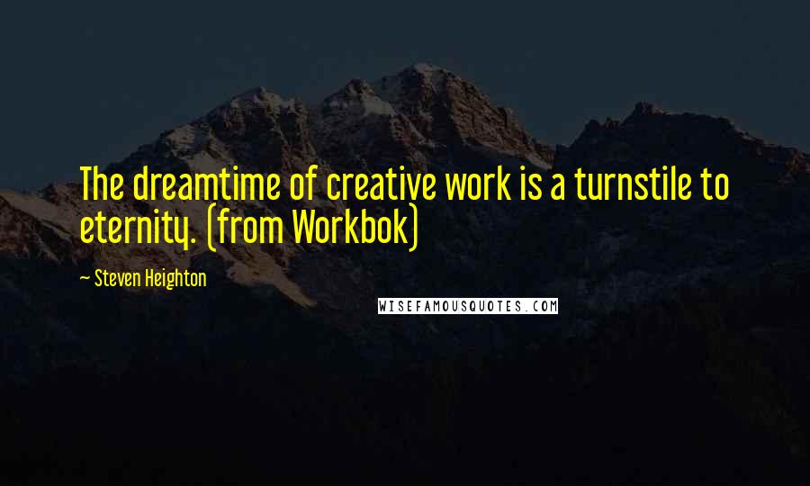 Steven Heighton Quotes: The dreamtime of creative work is a turnstile to eternity. (from Workbok)