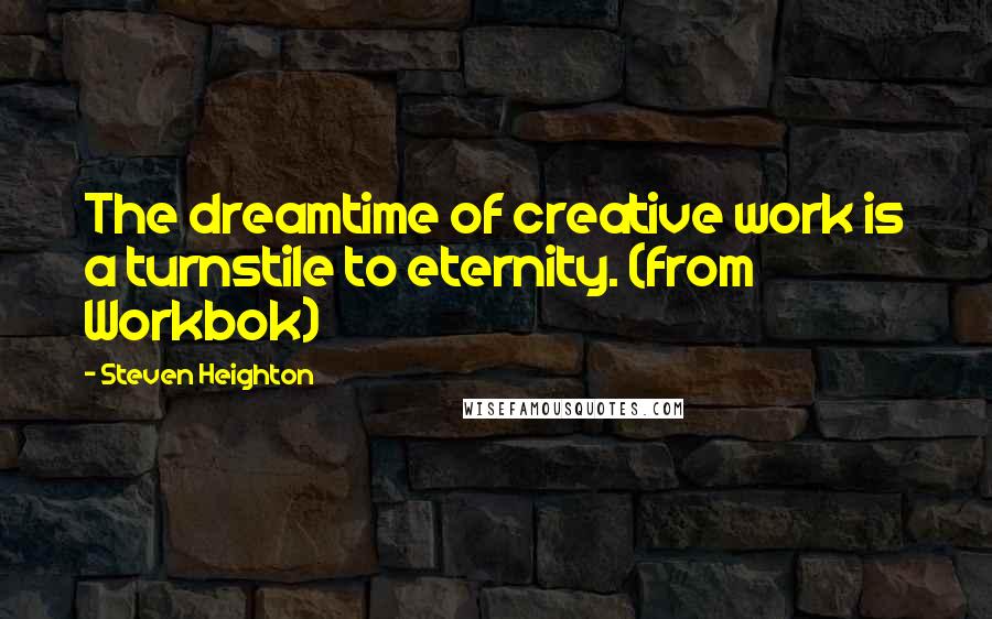 Steven Heighton Quotes: The dreamtime of creative work is a turnstile to eternity. (from Workbok)